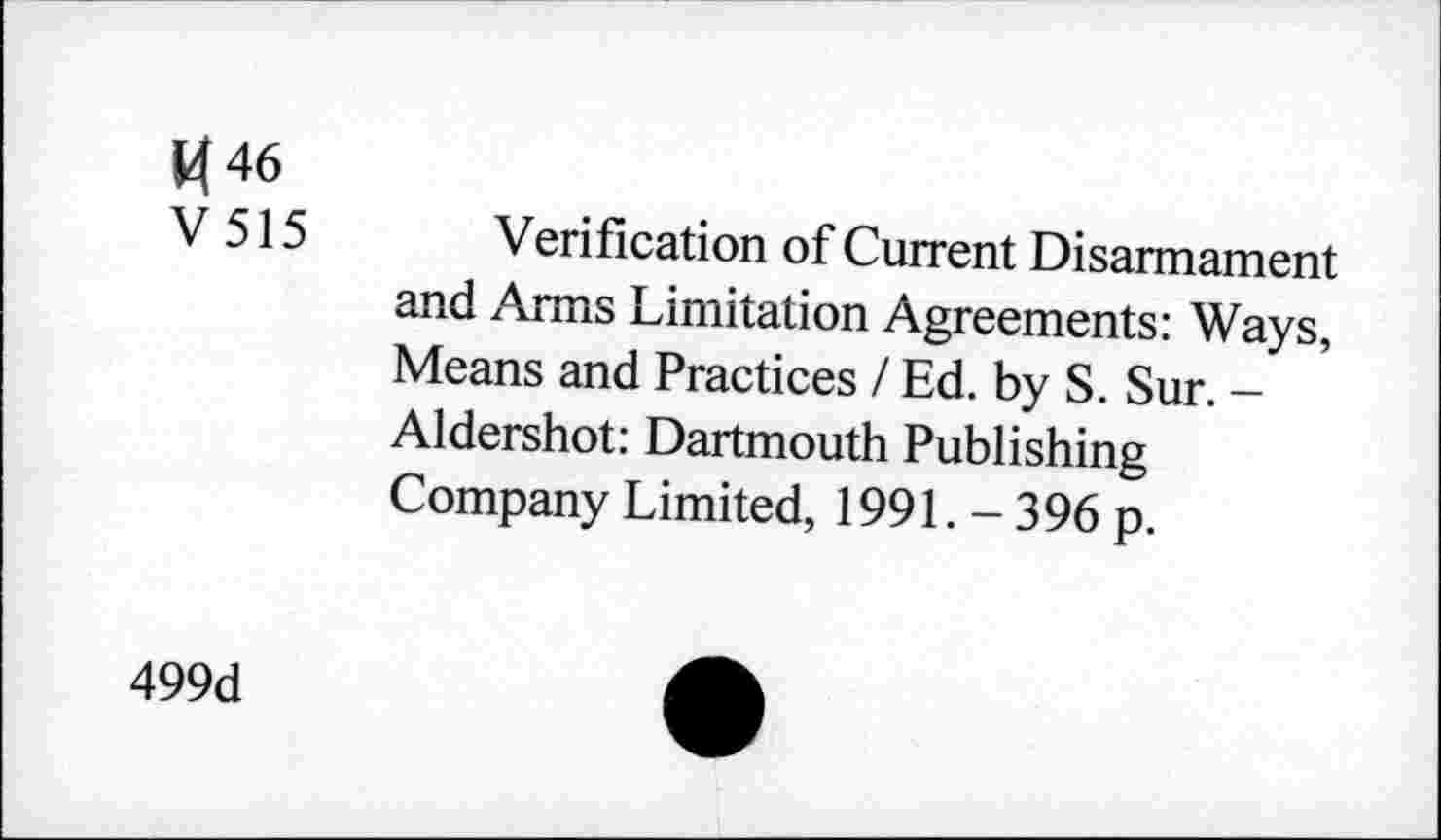 ﻿M46
V 515
Verification of Current Disarmament and Arms Limitation Agreements: Ways, Means and Practices / Ed. by S. Sur. -Aidershot: Dartmouth Publishing Company Limited, 1991. - 396 p.
499d